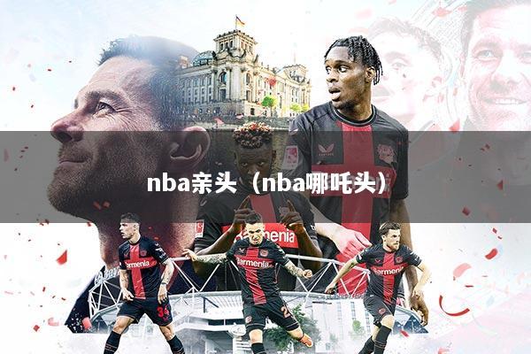 nba亲头(nba哪吒头)