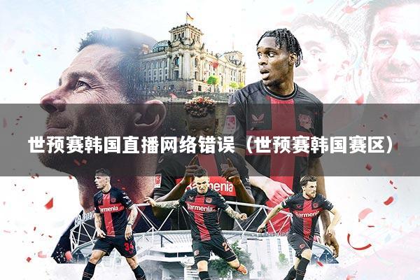 世预赛韩国直播网络错误(世预赛韩国赛区)