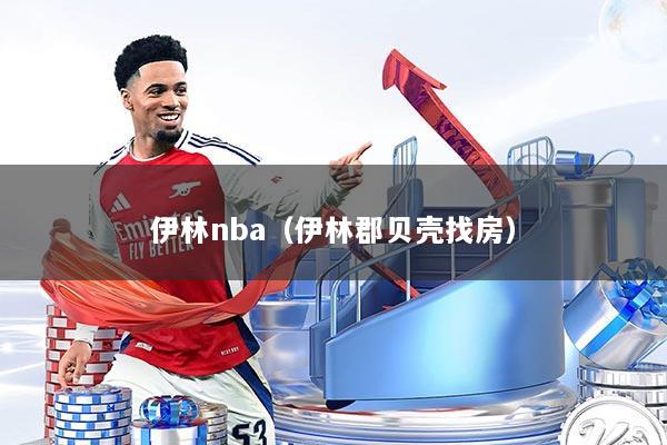 伊林nba(伊林郡贝壳找房)