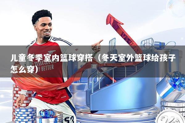 儿童冬季室内篮球穿搭(冬天室外篮球给孩子怎么穿)