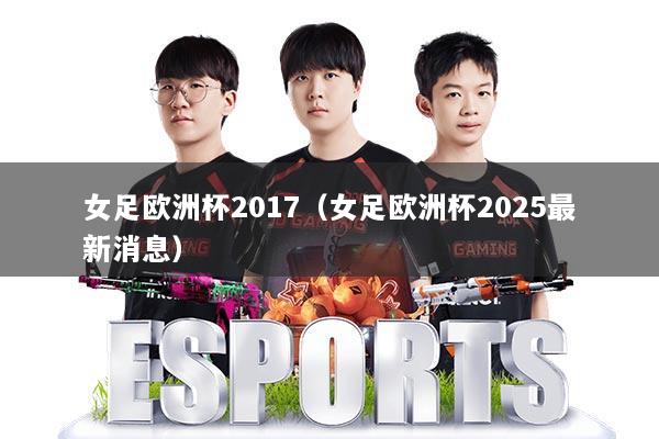女足欧洲杯2017(女足欧洲杯2025最新消息)