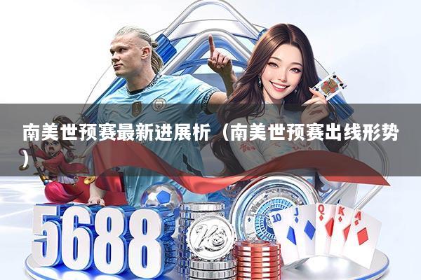 南美世预赛最新进展析(南美世预赛出线形势)