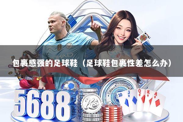 包裹感强的足球鞋(足球鞋包裹性差怎么办)