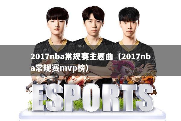 2017nba常规赛主题曲(2017nba常规赛mvp榜)