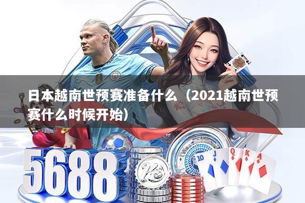 日本越南世预赛准备什么(2021越南世预赛什么时候开始)