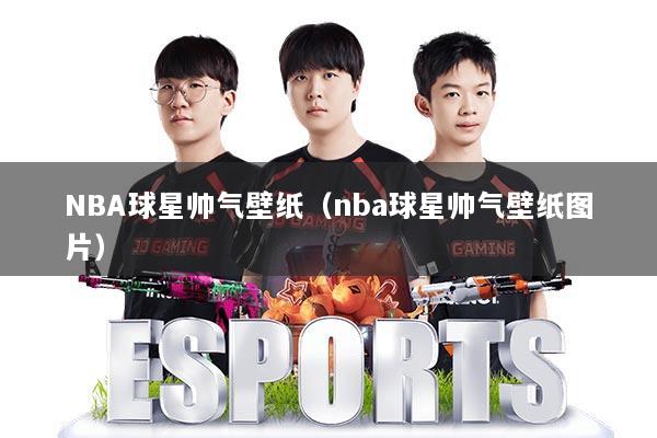 NBA球星帅气壁纸(nba球星帅气壁纸图片)