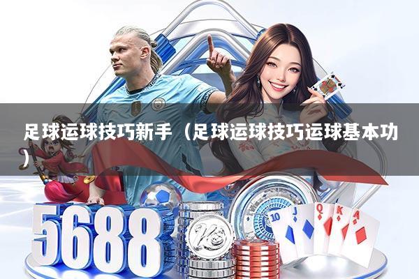 足球运球技巧新手(足球运球技巧运球基本功)