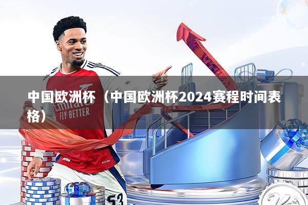 中国欧洲杯(中国欧洲杯2024赛程时间表格)