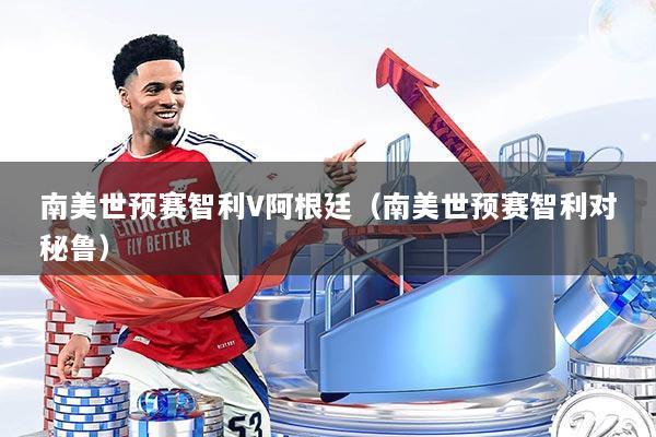 南美世预赛智利V阿根廷(南美世预赛智利对秘鲁)