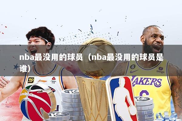 nba最没用的球员(nba最没用的球员是谁)