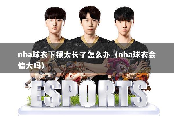 nba球衣下摆太长了怎么办(nba球衣会偏大吗)