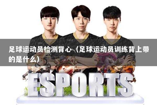 足球运动员检测背心(足球运动员训练背上带的是什么)