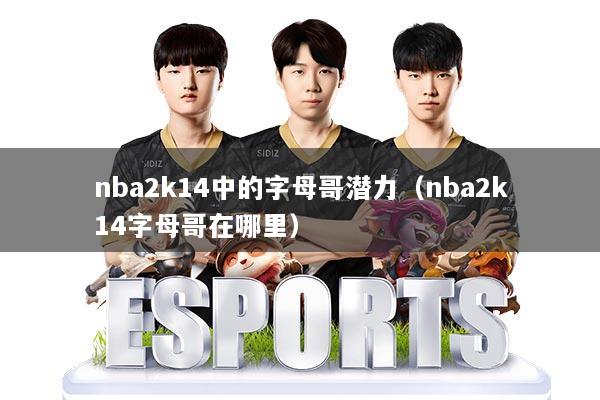 nba2k14中的字母哥潜力(nba2k14字母哥在哪里)