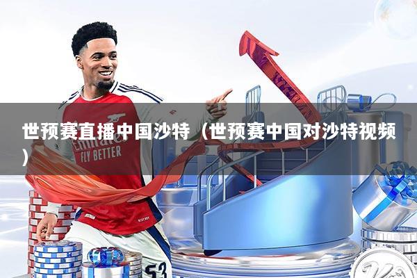 世预赛直播中国沙特(世预赛中国对沙特视频)