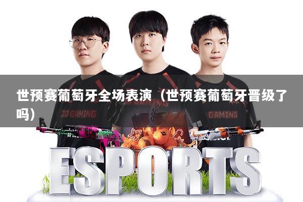 世预赛葡萄牙全场表演(世预赛葡萄牙晋级了吗)