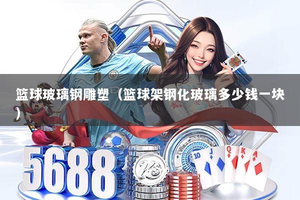 篮球玻璃钢雕塑(篮球架钢化玻璃多少钱一块)