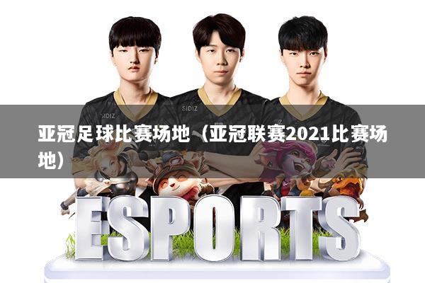 亚冠足球比赛场地(亚冠联赛2021比赛场地)