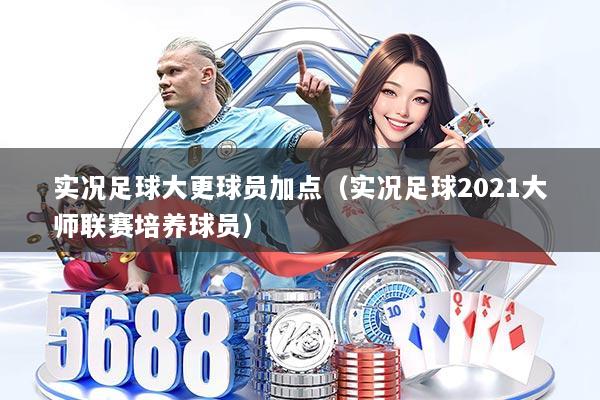 实况足球大更球员加点(实况足球2021大师联赛培养球员)