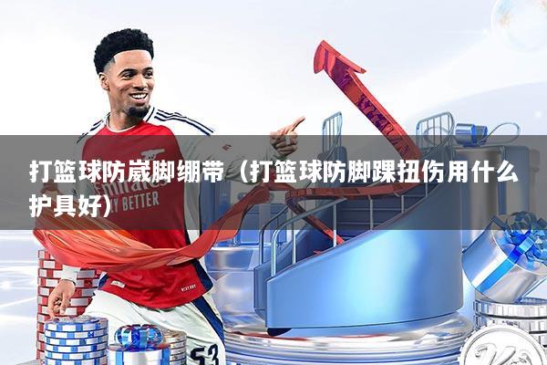 打篮球防崴脚绷带(打篮球防脚踝扭伤用什么护具好)