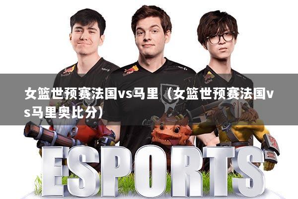 女篮世预赛法国vs马里(女篮世预赛法国vs马里奥比分)