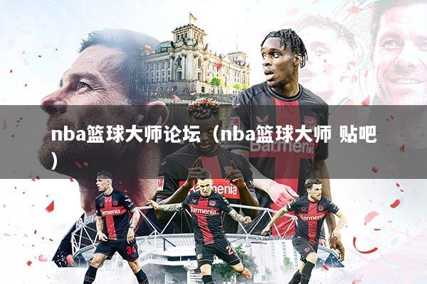 nba篮球大师论坛(nba篮球大师 贴吧)