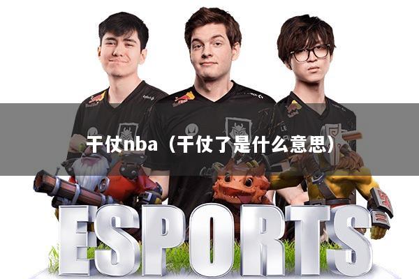 干仗nba(干仗了是什么意思)