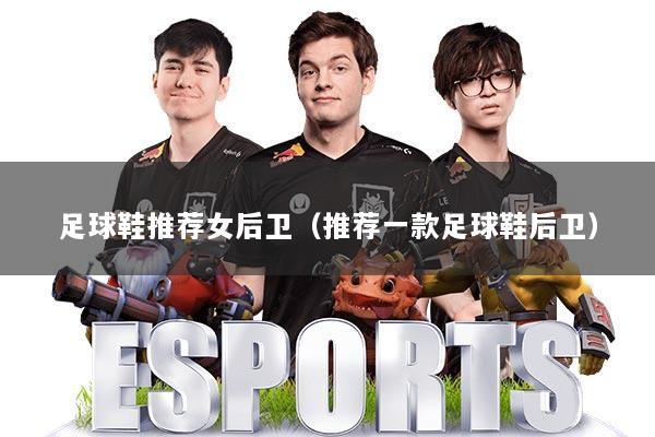 足球鞋推荐女后卫(推荐一款足球鞋后卫)