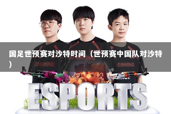 国足世预赛对沙特时间(世预赛中国队对沙特)