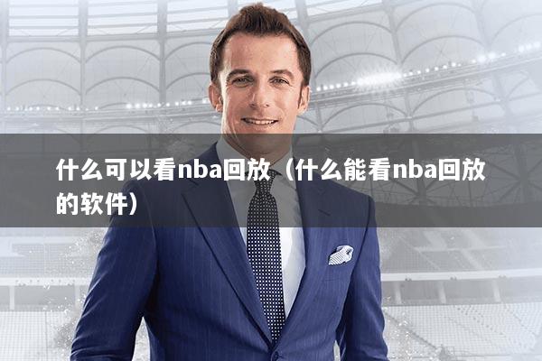 什么可以看nba回放(什么能看nba回放的软件)