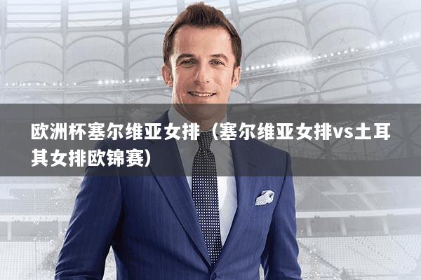 欧洲杯塞尔维亚女排(塞尔维亚女排vs土耳其女排欧锦赛)