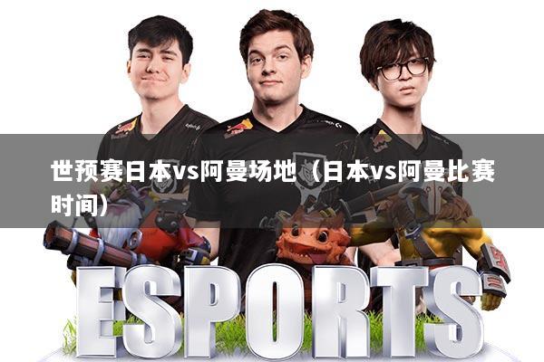 世预赛日本vs阿曼场地(日本vs阿曼比赛时间)