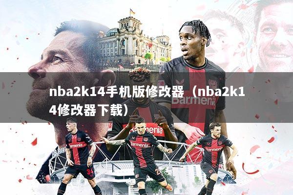 nba2k14手机版修改器(nba2k14修改器下载)