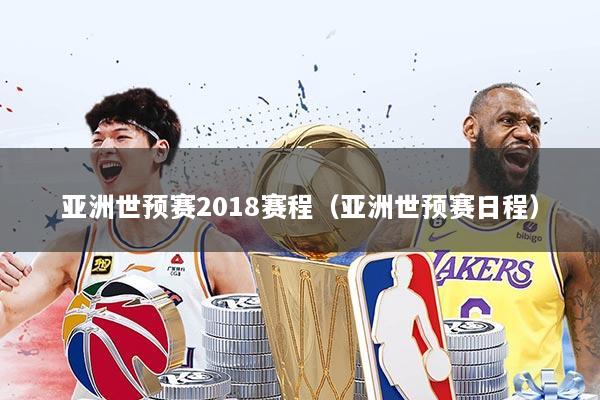 亚洲世预赛2018赛程(亚洲世预赛日程)