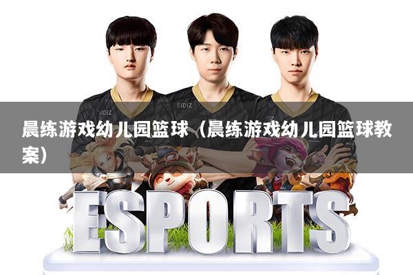 晨练游戏幼儿园篮球(晨练游戏幼儿园篮球教案)