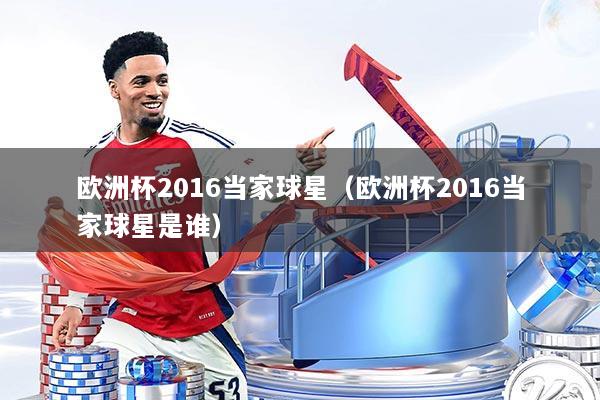欧洲杯2016当家球星(欧洲杯2016当家球星是谁)