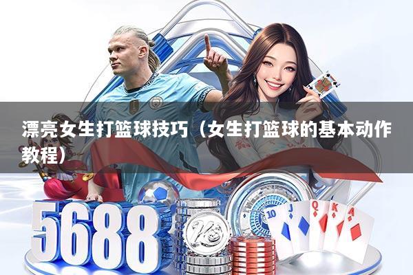 漂亮女生打篮球技巧(女生打篮球的基本动作教程)