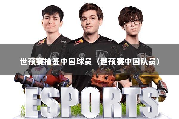 世预赛抽签中国球员(世预赛中国队员)