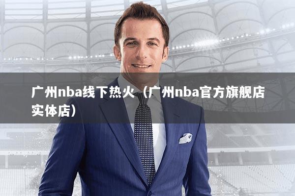 广州nba线下热火(广州nba官方旗舰店实体店)