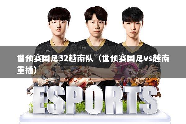 世预赛国足32越南队(世预赛国足vs越南重播)
