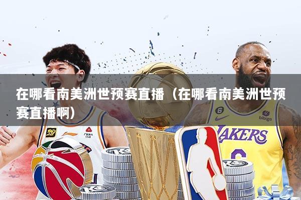 在哪看南美洲世预赛直播(在哪看南美洲世预赛直播啊)