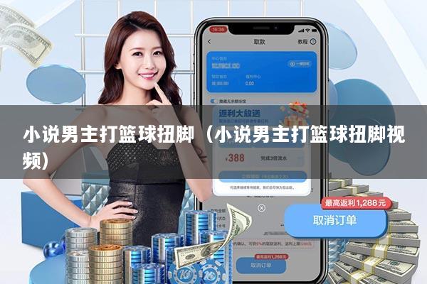 小说男主打篮球扭脚(小说男主打篮球扭脚视频)