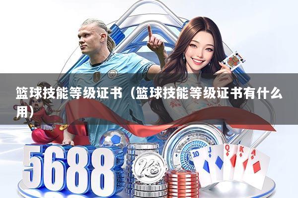 篮球技能等级证书(篮球技能等级证书有什么用)