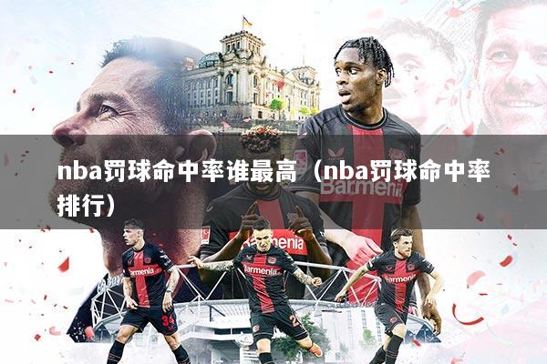 nba罚球命中率谁最高(nba罚球命中率排行)