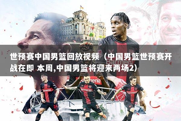 世预赛中国男篮回放视频(中国男篮世预赛开战在即 本周,中国男篮将迎来两场2)