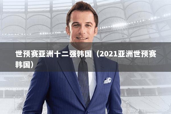 世预赛亚洲十二强韩国(2021亚洲世预赛韩国)