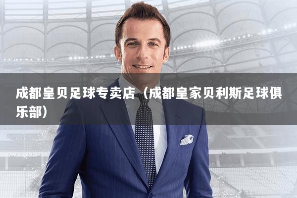成都皇贝足球专卖店(成都皇家贝利斯足球俱乐部)