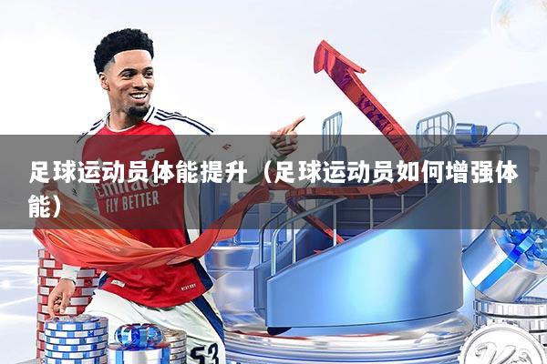 足球运动员体能提升(足球运动员如何增强体能)