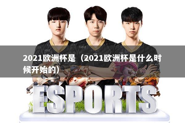 2021欧洲杯是(2021欧洲杯是什么时候开始的)