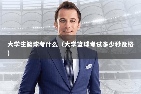 大学生篮球考什么(大学篮球考试多少秒及格)