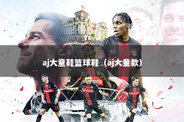 aj大童鞋篮球鞋(aj大童款)